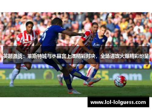英超激战：莱斯特城与水晶宫上演精彩对决，全场进攻火爆精彩纷呈