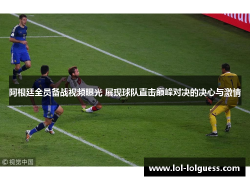 阿根廷全员备战视频曝光 展现球队直击巅峰对决的决心与激情