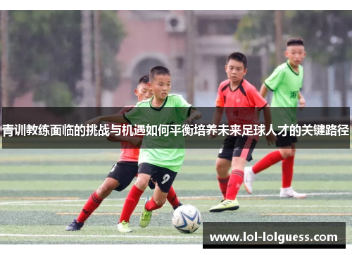 青训教练面临的挑战与机遇如何平衡培养未来足球人才的关键路径